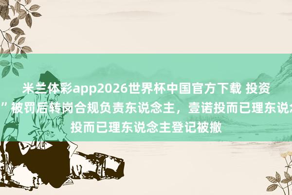 米兰体彩app2026世界杯中国官方下载 投资总监“老鼠仓”被罚后转岗合规负责东说念主,壹诺投而已理东说念主登记被撤