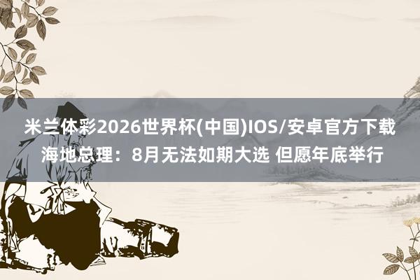 米兰体彩2026世界杯(中国)IOS/安卓官方下载 海地总理：8月无法如期大选 但愿年底举行