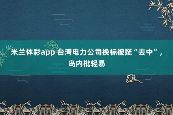 米兰体彩app 台湾电力公司换标被疑“去中”,岛内批轻易