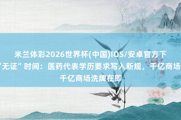 米兰体彩2026世界杯(中国)IOS/安卓官方下载 告别“无证”时间：医药代表学历要求写入新规，千亿商场洗牌在即