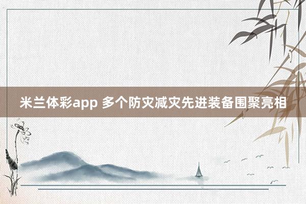 米兰体彩app 多个防灾减灾先进装备围聚亮相