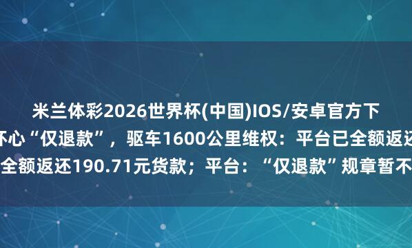 米兰体彩2026世界杯(中国)IOS/安卓官方下载 河南一榴莲商家遭坏心“仅退款”,驱车1600公里维权:平台已全额返还190.71元货款;平台:“仅退款”规章暂不篡改,会纠闲逸过