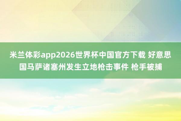 米兰体彩app2026世界杯中国官方下载 好意思国马萨诸塞州发生立地枪击事件 枪手被捕