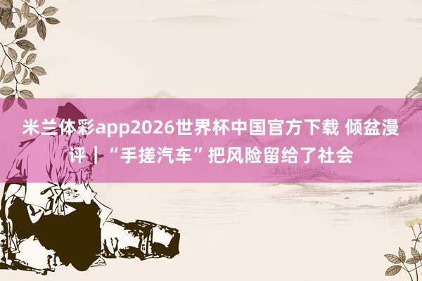 米兰体彩app2026世界杯中国官方下载 倾盆漫评｜“手搓汽车”把风险留给了社会