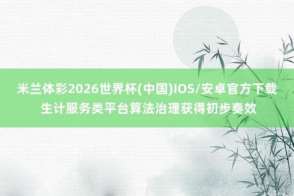 米兰体彩2026世界杯(中国)IOS/安卓官方下载 生计服务类平台算法治理获得初步奏效