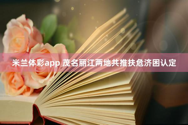 米兰体彩app 茂名丽江两地共推扶危济困认定