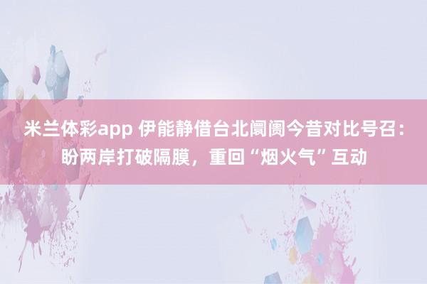 米兰体彩app 伊能静借台北阛阓今昔对比号召：盼两岸打破隔膜，重回“烟火气”互动
