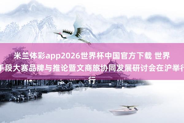米兰体彩app2026世界杯中国官方下载 世界手段大赛品牌与推论暨文商旅协同发展研讨会在沪举行