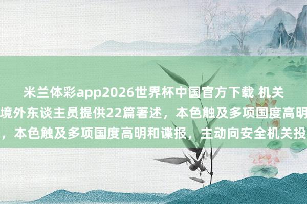 米兰体彩app2026世界杯中国官方下载 机关单元干部受高薪诱骗,向境外东谈主员提供22篇著述,本色触及多项国度高明和谍报,主动向安全机关投案