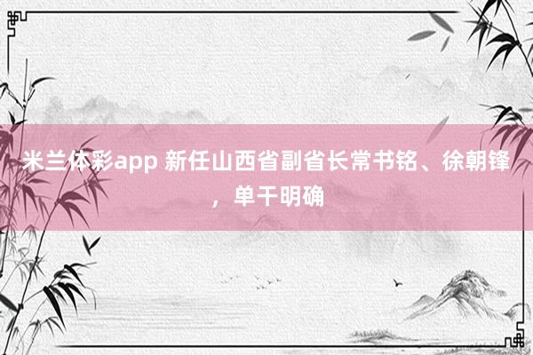 米兰体彩app 新任山西省副省长常书铭、徐朝锋，单干明确