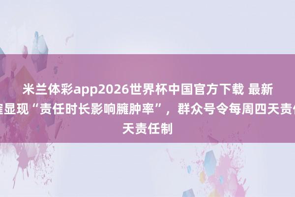 米兰体彩app2026世界杯中国官方下载 最新商榷显现“责任时长影响臃肿率”，群众号令每周四天责任制