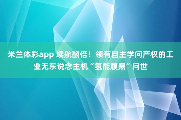 米兰体彩app 续航翻倍!领有自主学问产权的工业无东说念主机“氢能腹黑”问世