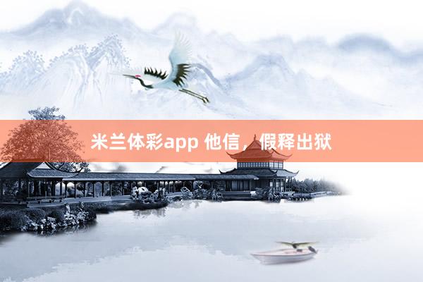 米兰体彩app 他信，假释出狱
