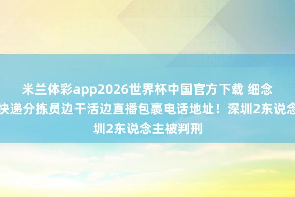 米兰体彩app2026世界杯中国官方下载 细念念极恐！快递分拣员边干活边直播包裹电话地址！深圳2东说念主被判刑