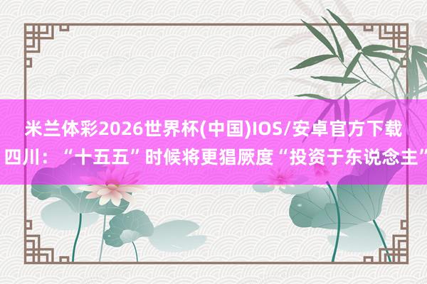 米兰体彩2026世界杯(中国)IOS/安卓官方下载 四川：“十五五”时候将更猖厥度“投资于东说念主”
