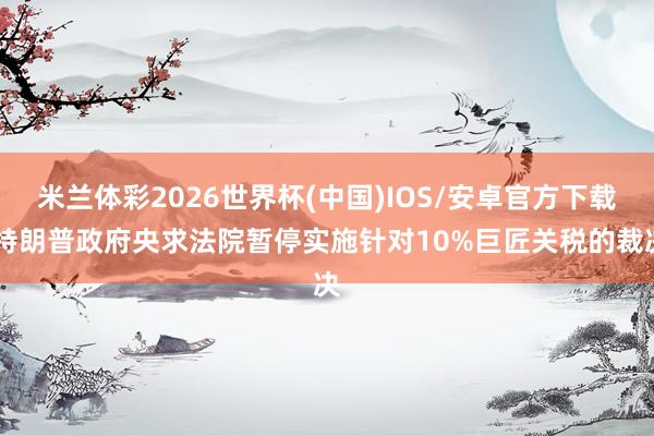 米兰体彩2026世界杯(中国)IOS/安卓官方下载 特朗普政府央求法院暂停实施针对10%巨匠关税的裁决