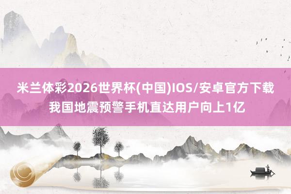 米兰体彩2026世界杯(中国)IOS/安卓官方下载 我国地震预警手机直达用户向上1亿