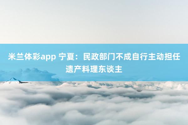 米兰体彩app 宁夏：民政部门不成自行主动担任遗产料理东谈主