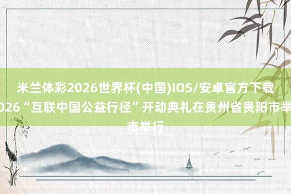 米兰体彩2026世界杯(中国)IOS/安卓官方下载 2026“互联中国公益行径”开动典礼在贵州省贵阳市举行