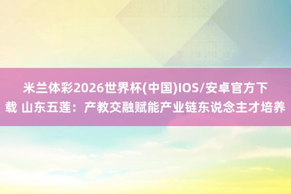 米兰体彩2026世界杯(中国)IOS/安卓官方下载 山东五莲：产教交融赋能产业链东说念主才培养