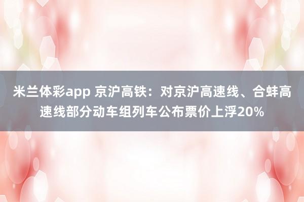 米兰体彩app 京沪高铁:对京沪高速线、合蚌高速线部分动车组列车公布票价上浮20%