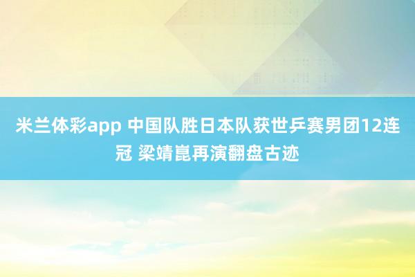 米兰体彩app 中国队胜日本队获世乒赛男团12连冠 梁靖崑再演翻盘古迹