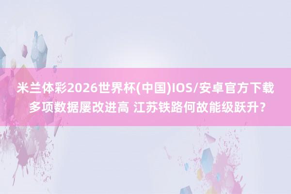 米兰体彩2026世界杯(中国)IOS/安卓官方下载 多项数据屡改进高 江苏铁路何故能级跃升？