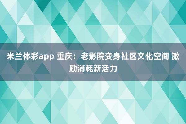 米兰体彩app 重庆：老影院变身社区文化空间 激励消耗新活力
