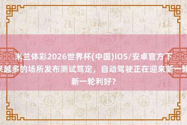 米兰体彩2026世界杯(中国)IOS/安卓官方下载 越来越多的场所发布测试笃定，自动驾驶正在迎来新一轮利好？