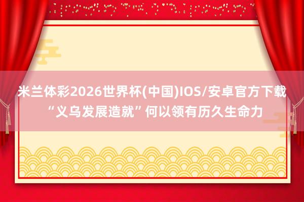 米兰体彩2026世界杯(中国)IOS/安卓官方下载 “义乌发展造就”何以领有历久生命力