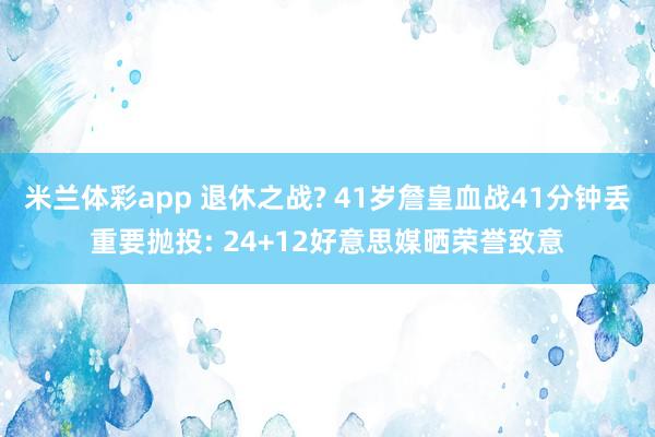 米兰体彩app 退休之战? 41岁詹皇血战41分钟丢重要抛投: 24+12好意思媒晒荣誉致意