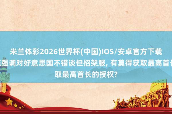 米兰体彩2026世界杯(中国)IOS/安卓官方下载 伊朗总统强调对好意思国不错谈但招架服， 有莫得获取最高首长的授权?