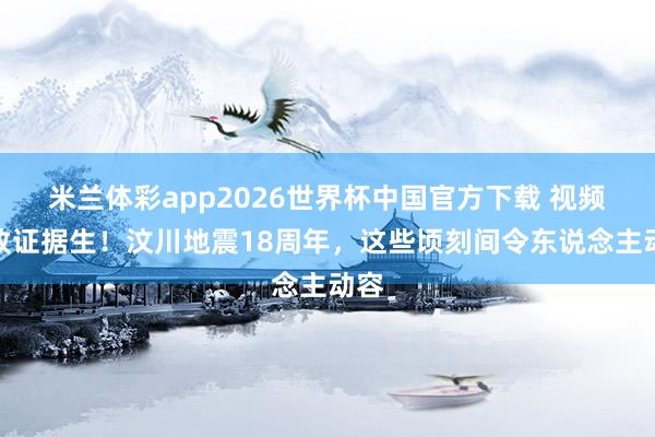米兰体彩app2026世界杯中国官方下载 视频丨致证据生!汶川地震18周年,这些顷刻间令东说念主动容