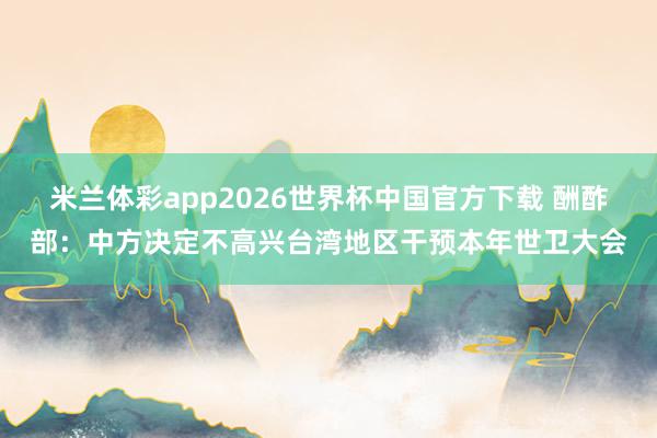 米兰体彩app2026世界杯中国官方下载 酬酢部：中方决定不高兴台湾地区干预本年世卫大会