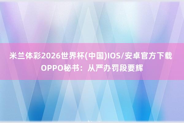 米兰体彩2026世界杯(中国)IOS/安卓官方下载 OPPO秘书：从严办罚段要辉