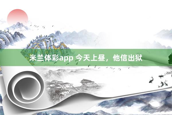 米兰体彩app 今天上昼,他信出狱