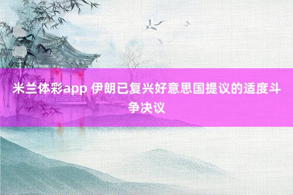 米兰体彩app 伊朗已复兴好意思国提议的适度斗争决议
