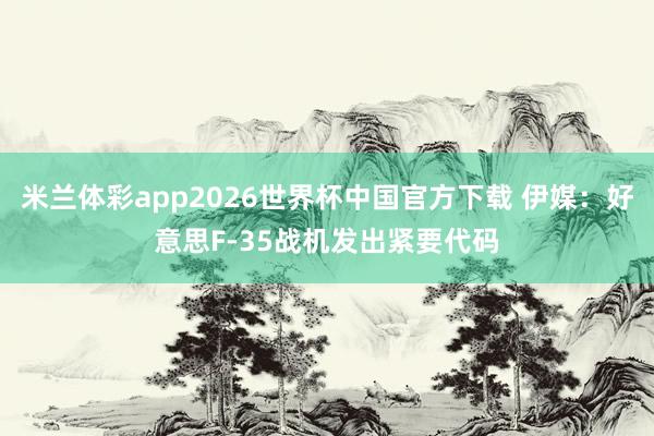 米兰体彩app2026世界杯中国官方下载 伊媒：好意思F-35战机发出紧要代码