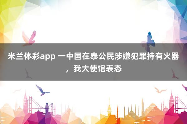 米兰体彩app 一中国在泰公民涉嫌犯罪持有火器，我大使馆表态