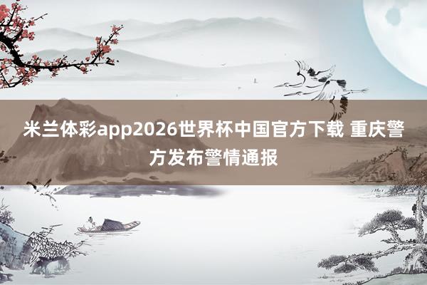 米兰体彩app2026世界杯中国官方下载 重庆警方发布警情通报