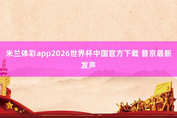 米兰体彩app2026世界杯中国官方下载 普京最新发声