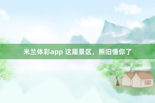 米兰体彩app 这届景区，照旧懂你了