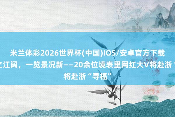 米兰体彩2026世界杯(中国)IOS/安卓官方下载 潮涌之江阔，一览景况新——20余位境表里网红大V将赴浙“寻福”