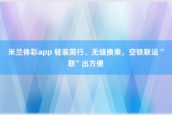 米兰体彩app 轻装简行、无缝换乘，空铁联运“联”出方便