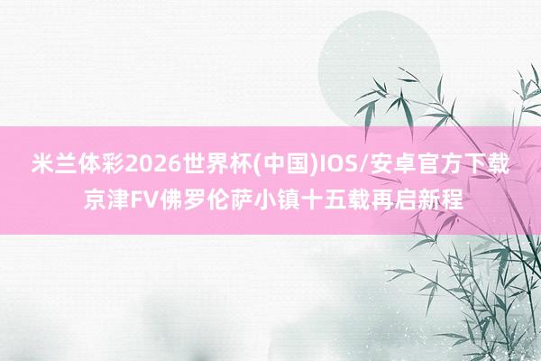 米兰体彩2026世界杯(中国)IOS/安卓官方下载 京津FV佛罗伦萨小镇十五载再启新程