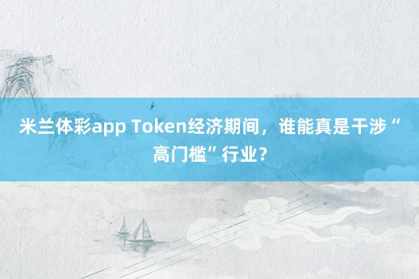 米兰体彩app Token经济期间,谁能真是干涉“高门槛”行业?