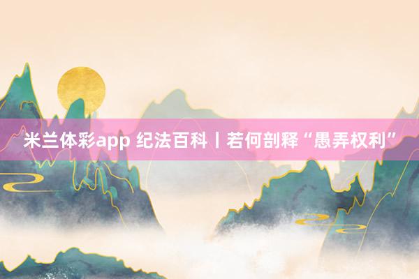 米兰体彩app 纪法百科丨若何剖释“愚弄权利”