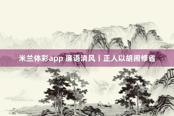 米兰体彩app 廉语清风丨正人以胡闹修省