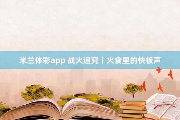 米兰体彩app 战火追究丨火食里的快板声