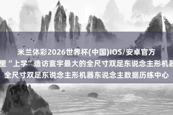 米兰体彩2026世界杯(中国)IOS/安卓官方下载 机器东说念主在这里“上学”造访寰宇最大的全尺寸双足东说念主形机器东说念主数据历练中心